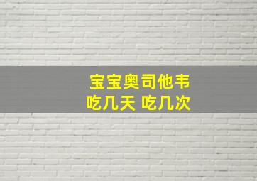 宝宝奥司他韦吃几天 吃几次